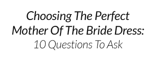 Choosing The Perfect Mother Of The Bride Dress: 10 Questions To Ask